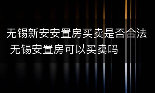 无锡新安安置房买卖是否合法 无锡安置房可以买卖吗
