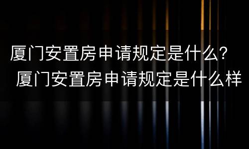 厦门安置房申请规定是什么？ 厦门安置房申请规定是什么样的