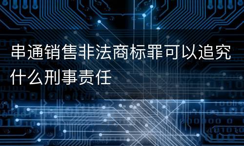 串通销售非法商标罪可以追究什么刑事责任