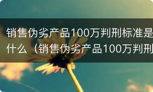 销售伪劣产品100万判刑标准是什么（销售伪劣产品100万判刑案例）