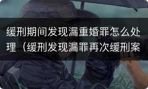 缓刑期间发现漏重婚罪怎么处理（缓刑发现漏罪再次缓刑案例）