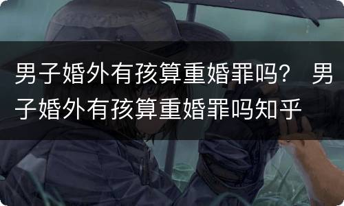 男子婚外有孩算重婚罪吗？ 男子婚外有孩算重婚罪吗知乎