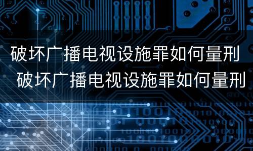 破坏广播电视设施罪如何量刑 破坏广播电视设施罪如何量刑的