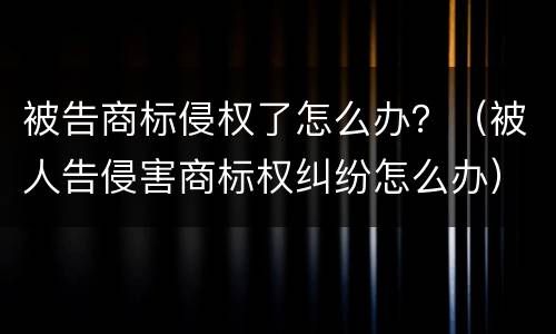 被告商标侵权了怎么办？（被人告侵害商标权纠纷怎么办）