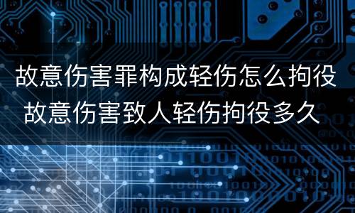 故意伤害罪构成轻伤怎么拘役 故意伤害致人轻伤拘役多久