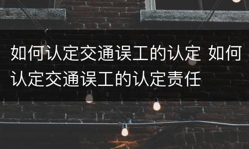 如何认定交通误工的认定 如何认定交通误工的认定责任