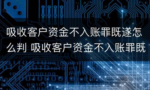 吸收客户资金不入账罪既遂怎么判 吸收客户资金不入账罪既遂怎么判定