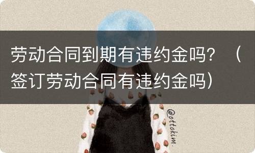 劳动合同到期有违约金吗？（签订劳动合同有违约金吗）