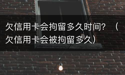 欠信用卡会拘留多久时间？（欠信用卡会被拘留多久）