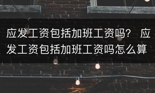 应发工资包括加班工资吗？ 应发工资包括加班工资吗怎么算
