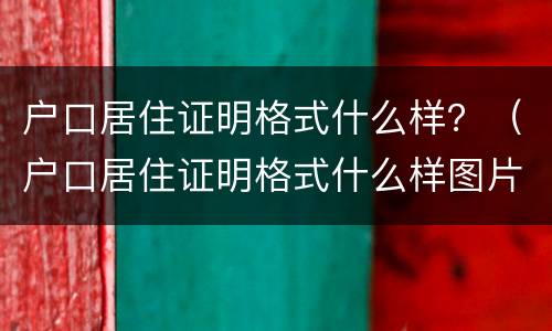 户口居住证明格式什么样？（户口居住证明格式什么样图片）