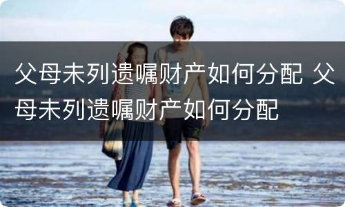 父母未列遗嘱财产如何分配 父母未列遗嘱财产如何分配