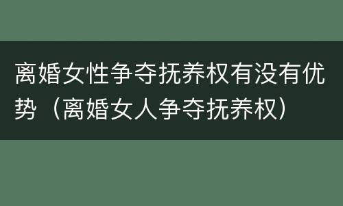 离婚女性争夺抚养权有没有优势（离婚女人争夺抚养权）