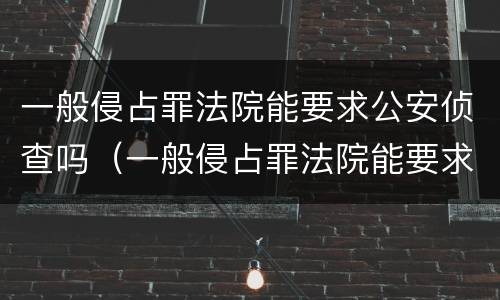 一般侵占罪法院能要求公安侦查吗（一般侵占罪法院能要求公安侦查吗怎么处理）