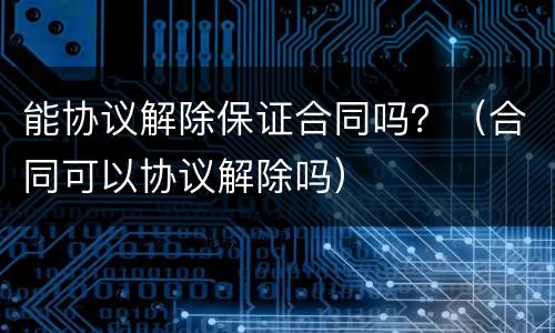 能协议解除保证合同吗？（合同可以协议解除吗）