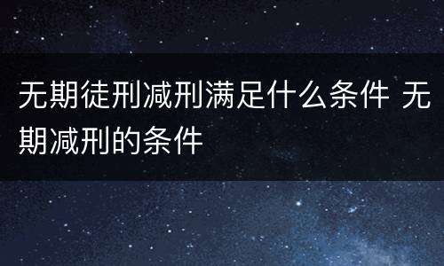 无期徒刑减刑满足什么条件 无期减刑的条件