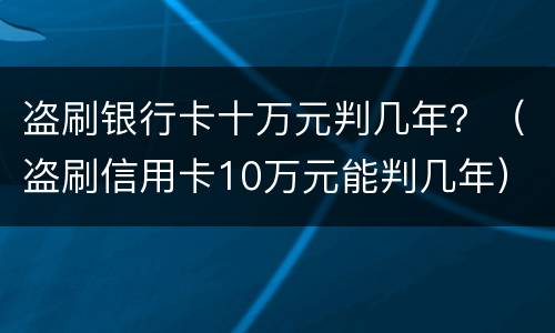 盗刷银行卡十万元判几年？（盗刷信用卡10万元能判几年）