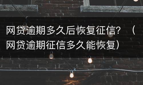 网贷逾期多久后恢复征信？（网贷逾期征信多久能恢复）