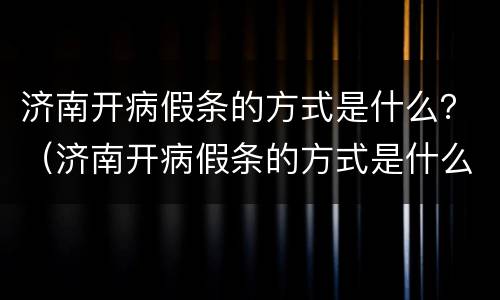 济南开病假条的方式是什么？（济南开病假条的方式是什么样的）