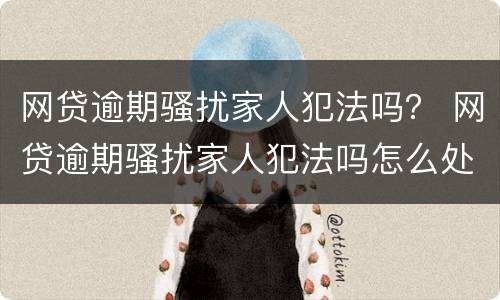网贷逾期骚扰家人犯法吗？ 网贷逾期骚扰家人犯法吗怎么处理
