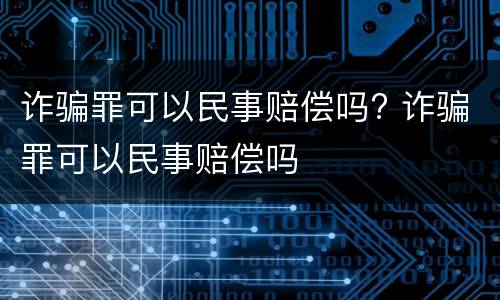 诈骗罪可以民事赔偿吗? 诈骗罪可以民事赔偿吗