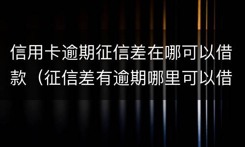 信用卡逾期征信差在哪可以借款（征信差有逾期哪里可以借钱急用啊）