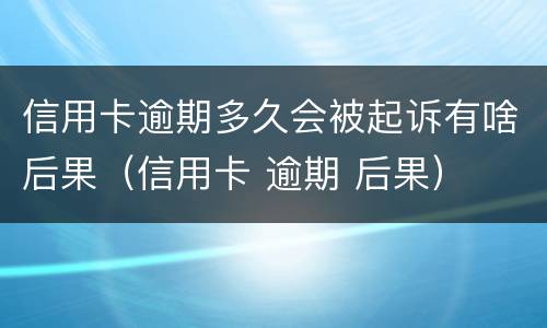 信用卡逾期多久会被起诉有啥后果（信用卡 逾期 后果）