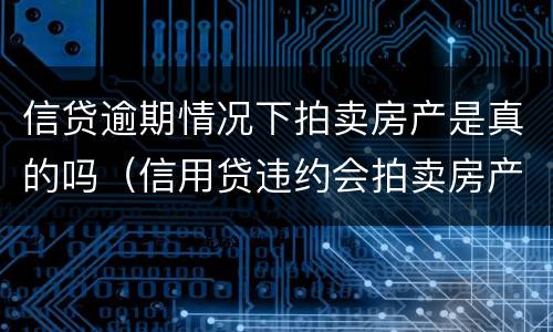 信贷逾期情况下拍卖房产是真的吗（信用贷违约会拍卖房产吗）