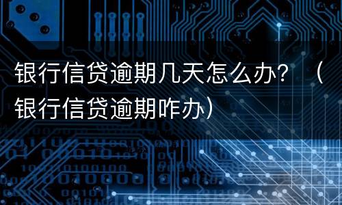 银行信贷逾期几天怎么办？（银行信贷逾期咋办）