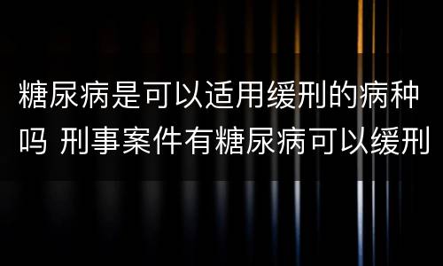 糖尿病是可以适用缓刑的病种吗 刑事案件有糖尿病可以缓刑吗