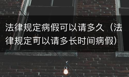 法律规定病假可以请多久（法律规定可以请多长时间病假）