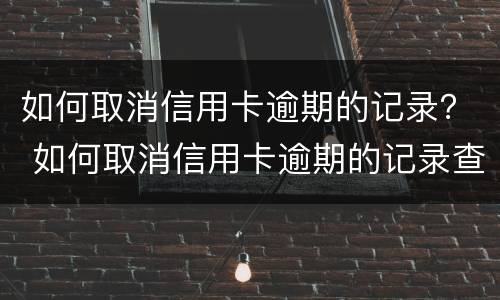 如何取消信用卡逾期的记录？ 如何取消信用卡逾期的记录查询