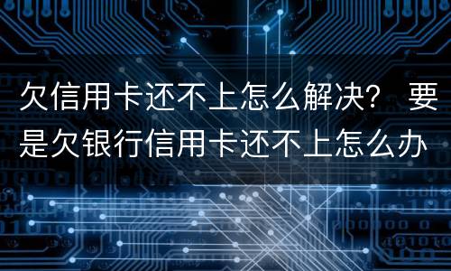 欠信用卡还不上怎么解决？ 要是欠银行信用卡还不上怎么办