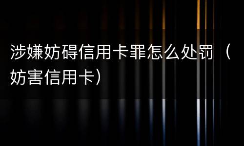 涉嫌妨碍信用卡罪怎么处罚（妨害信用卡）