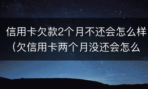 信用卡欠款2个月不还会怎么样（欠信用卡两个月没还会怎么样）