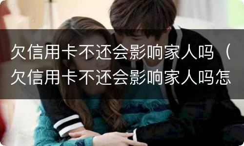 欠信用卡不还会影响家人吗（欠信用卡不还会影响家人吗怎么办）
