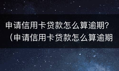 申请信用卡贷款怎么算逾期？（申请信用卡贷款怎么算逾期了）