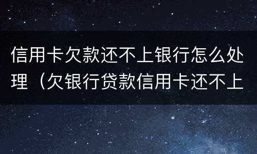信用卡欠款还不上银行怎么处理（欠银行贷款信用卡还不上怎么办）