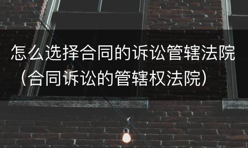 怎么选择合同的诉讼管辖法院（合同诉讼的管辖权法院）