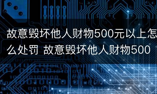 故意毁坏他人财物500元以上怎么处罚 故意毁坏他人财物5000元以上