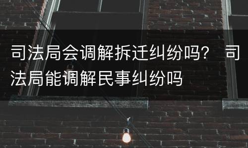 司法局会调解拆迁纠纷吗？ 司法局能调解民事纠纷吗