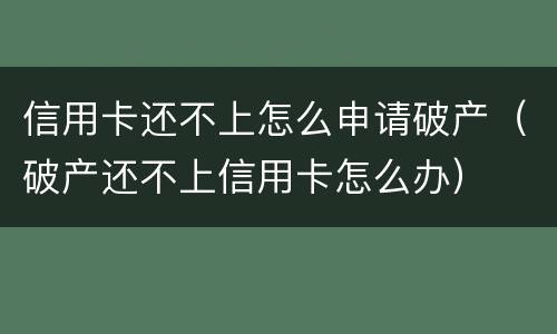 信用卡还不上怎么申请破产（破产还不上信用卡怎么办）