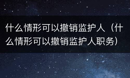 什么情形可以撤销监护人（什么情形可以撤销监护人职务）