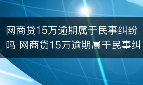 网商贷15万逾期属于民事纠纷吗 网商贷15万逾期属于民事纠纷吗怎么解决
