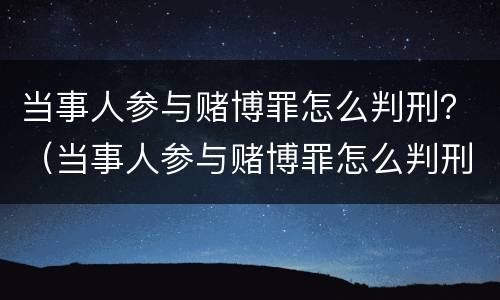 当事人参与赌博罪怎么判刑？（当事人参与赌博罪怎么判刑的）