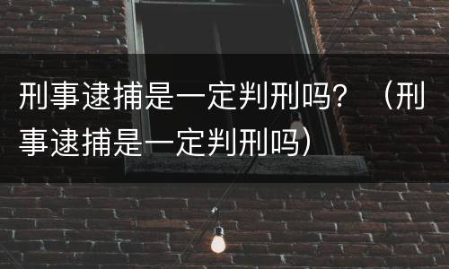 刑事逮捕是一定判刑吗？（刑事逮捕是一定判刑吗）