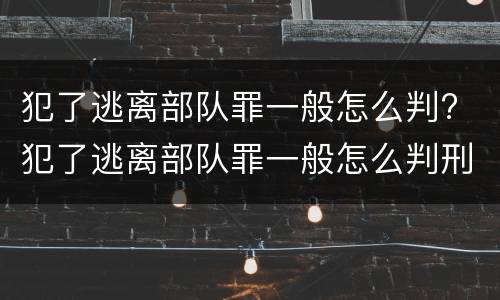 犯了逃离部队罪一般怎么判? 犯了逃离部队罪一般怎么判刑