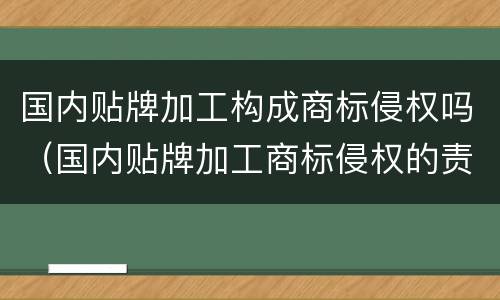 国内贴牌加工构成商标侵权吗（国内贴牌加工商标侵权的责任）