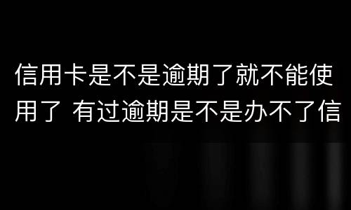 信用卡是不是逾期了就不能使用了 有过逾期是不是办不了信用卡