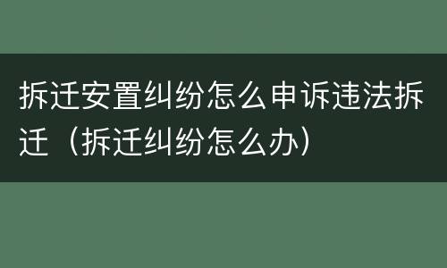 拆迁安置纠纷怎么申诉违法拆迁（拆迁纠纷怎么办）